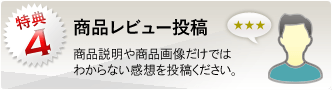 特典4：商品についての感想を投稿することができます。さらにキャンペーン時にはレビューの投稿でクーポンもプレゼント！