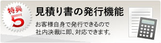 特典5：見積り書の発行機能 お客様自身で発行できるので社内決裁に即、対応できます。