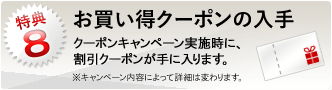 特典8：お買い得クーポンの入手 クーポンキャンペーン実施時に、割引クーポンが手に入ります。※キャンペーン内容によって詳細は変わります。